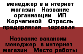 менеджер в и нтернет магазин › Название организации ­ ИП.Корчагиной › Отрасль предприятия ­ торговля › Название вакансии ­ менеджер  в интернет  магазин › Место работы ­ ин тернет магазин › Процент ­ 22 › Возраст от ­ 18 › Возраст до ­ 50 - Алтайский край, Алейск г. Работа » Вакансии   . Алтайский край,Алейск г.